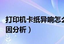 打印機(jī)卡紙異響怎么解決（打印機(jī)常見故障原因分析）