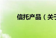 信托產(chǎn)品（關(guān)于信托產(chǎn)品的介紹）