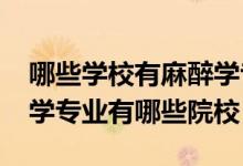 哪些學(xué)校有麻醉學(xué)專業(yè)（2022全國(guó)開(kāi)設(shè)麻醉學(xué)專業(yè)有哪些院校）