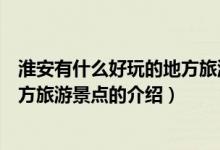 淮安有什么好玩的地方旅游景點（關(guān)于淮安有什么好玩的地方旅游景點的介紹）