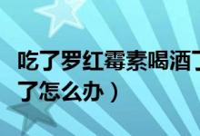吃了羅紅霉素喝酒了有事嗎（吃羅紅霉素喝酒了怎么辦）