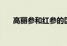 高麗參和紅參的區(qū)別有哪些（哪個(gè)好）