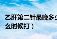 乙肝第二針最晚多少天打（乙肝第二針最晚什么時(shí)候打）