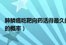 肺鱗癌吃靶向藥活得最久的病例（肺鱗癌吃靶向藥活7、8年的概率）