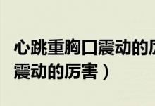 心跳重胸口震動(dòng)的厲害上身發(fā)麻（心跳重胸口震動(dòng)的厲害）