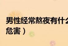 男性經(jīng)常熬夜有什么危害（男性熬夜會有哪些危害）