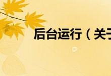 后臺運(yùn)行（關(guān)于后臺運(yùn)行的介紹）