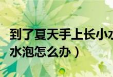 到了夏天手上長小水泡怎么辦（夏天手上長小水泡怎么辦）