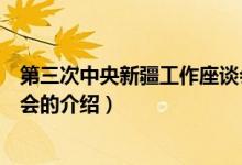 第三次中央新疆工作座談會（關(guān)于第三次中央新疆工作座談會的介紹）