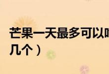 芒果一天最多可以吃多少個(芒果一天最多吃幾個)