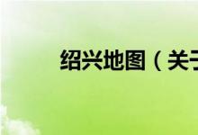 紹興地圖（關(guān)于紹興地圖的介紹）