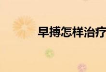 早搏怎樣治療（如何治療早紲）
