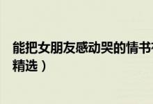 能把女朋友感動(dòng)哭的情書有哪些（能把女朋友感動(dòng)哭的情書精選）
