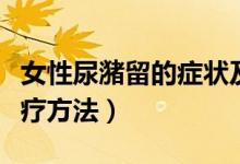 女性尿潴留的癥狀及治療（女性尿潴留最佳治療方法）
