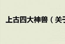 上古四大神獸（關(guān)于上古四大神獸的介紹）