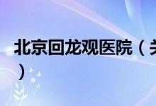北京回龍觀醫(yī)院（關(guān)于北京回龍觀醫(yī)院的介紹）