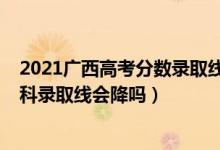 2021廣西高考分?jǐn)?shù)錄取線會(huì)下降嗎（廣西2022高考?？评砜其浫【€會(huì)降嗎）