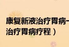 康復新液治療胃病一個療程多少盒（康復新液治療胃病療程）