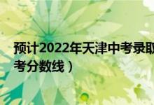 預(yù)計(jì)2022年天津中考錄取分?jǐn)?shù)線（預(yù)估天津2022年?？聘呖挤?jǐn)?shù)線）