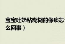 寶寶吐奶粘糊糊的像痰怎么回事（寶寶吐奶粘糊糊的像痰怎么回事）