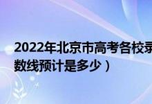 2022年北京市高考各校錄取分數(shù)線（2022北京高考錄取分數(shù)線預(yù)計是多少）