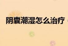 陰囊潮濕怎么治療（陰囊潮濕的治療方法）