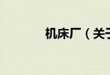 機床廠（關(guān)于機床廠的介紹）