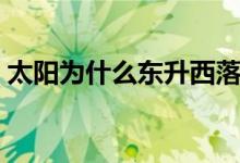 太陽(yáng)為什么東升西落(太陽(yáng)為什么東升西落)