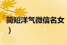 簡(jiǎn)短洋氣微信名女（好聽(tīng)的日系元?dú)馍倥W(wǎng)名）
