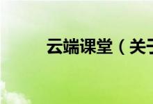 云端課堂（關(guān)于云端課堂的介紹）