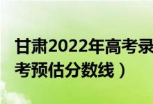 甘肅2022年高考錄取分?jǐn)?shù)線（2022年甘肅高考預(yù)估分?jǐn)?shù)線）