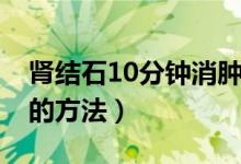 腎結(jié)石10分鐘消腫止痛（腎結(jié)石10分鐘止痛的方法）
