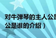 對牛彈琴的主人公是誰（關(guān)于對牛彈琴的主人公是誰的介紹）