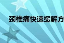 頸椎痛快速緩解方法（怎么緩解頸椎疼）
