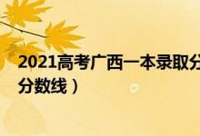 2021高考廣西一本錄取分?jǐn)?shù)線（廣西2022年高考一本錄取分?jǐn)?shù)線）