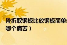 骨折取鋼板比放鋼板簡(jiǎn)單多了是吧（骨折后放鋼板和取鋼板哪個(gè)痛苦）