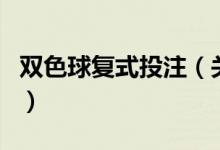 雙色球復(fù)式投注（關(guān)于雙色球復(fù)式投注的介紹）