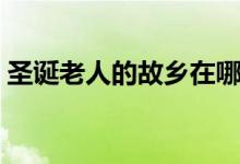 圣誕老人的故鄉(xiāng)在哪里（圣誕老人相關介紹）