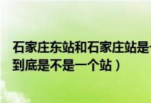 石家莊東站和石家莊站是一個(gè)站嗎（石家莊東站和石家莊站到底是不是一個(gè)站）