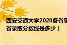西安交通大學2020各省錄取分數(shù)線（2021西安交通大學各省錄取分數(shù)線是多少）