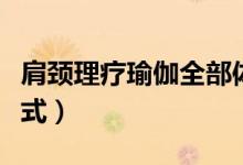 肩頸理療瑜伽全部體式（肩頸理療瑜伽全部體式）
