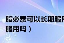 脂必泰可以長期服用嗎（脂必泰膠囊可以長期服用嗎）