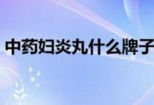 中藥婦炎丸什么牌子好（中藥婦炎丸多少錢）