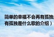 簡(jiǎn)單的幸福不會(huì)再有孤獨(dú)是什么歌（關(guān)于簡(jiǎn)單的幸福不會(huì)再有孤獨(dú)是什么歌的介紹）