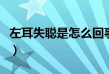 左耳失聰是怎么回事兒（左耳失聰是怎么回事）