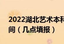 2022湖北藝術(shù)本科A梯度志的愿征集志愿時(shí)間（幾點(diǎn)填報(bào)）