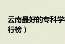 云南最好的專科學校排名(2022高職院校排行榜)