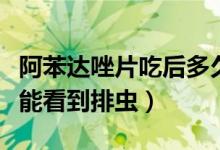 阿苯達(dá)唑片吃后多久排蟲（吃阿苯達(dá)唑后多久能看到排蟲）