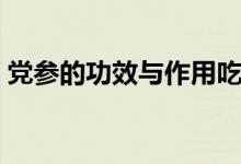 黨參的功效與作用吃法及禁忌（黨參的簡介）