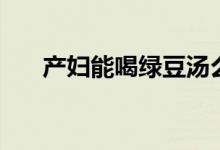 產(chǎn)婦能喝綠豆湯么（產(chǎn)婦能喝牛奶嗎）